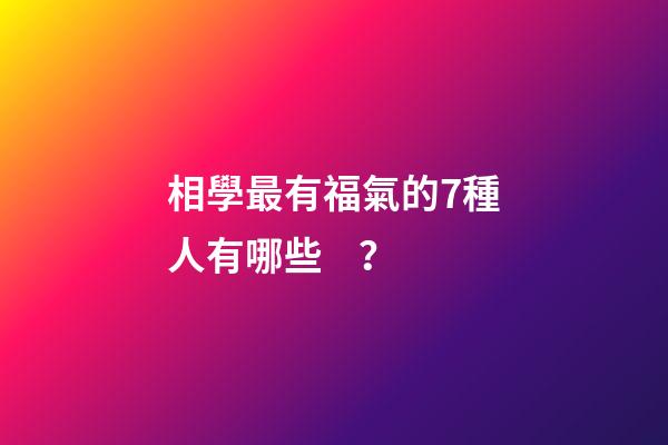 相學最有福氣的7種人有哪些？